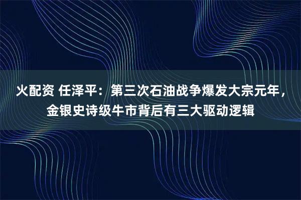火配资 任泽平：第三次石油战争爆发大宗元年，金银史诗级牛市背后有三大驱动逻辑