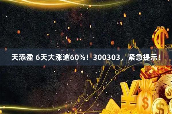 天添盈 6天大涨逾60%！300303，紧急提示！