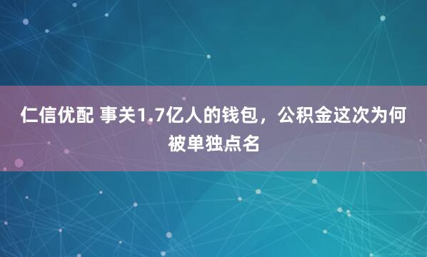 仁信优配 事关1.7亿人的钱包，公积金这次为何被单独点名
