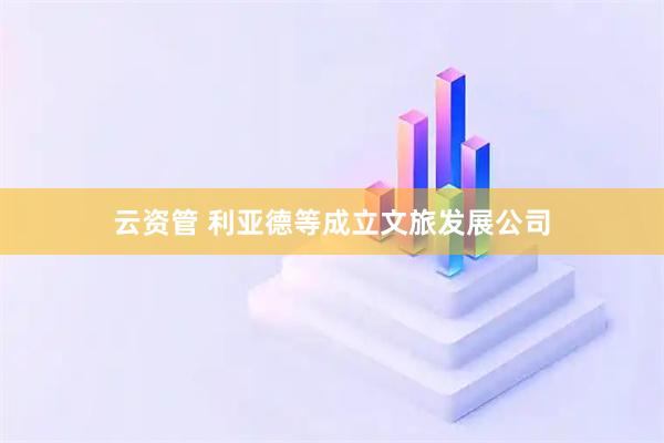云资管 利亚德等成立文旅发展公司