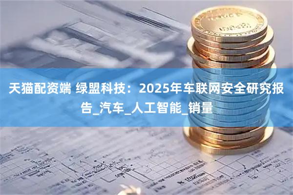 天猫配资端 绿盟科技：2025年车联网安全研究报告_汽车_人工智能_销量