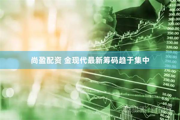 尚盈配资 金现代最新筹码趋于集中