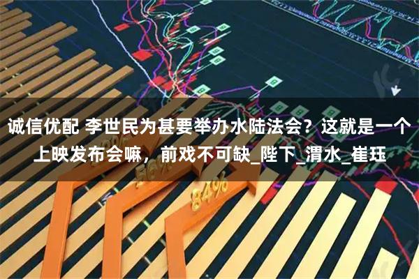 诚信优配 李世民为甚要举办水陆法会?这就是一个上映发布会嘛,前戏不可缺_陛下_渭水_崔珏