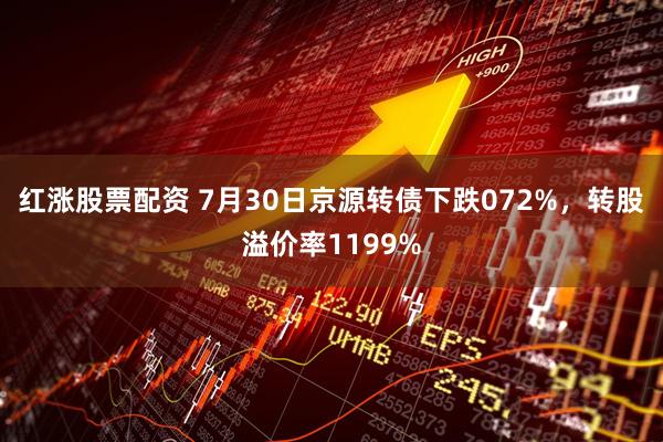 红涨股票配资 7月30日京源转债下跌072%,转股溢价率1199%