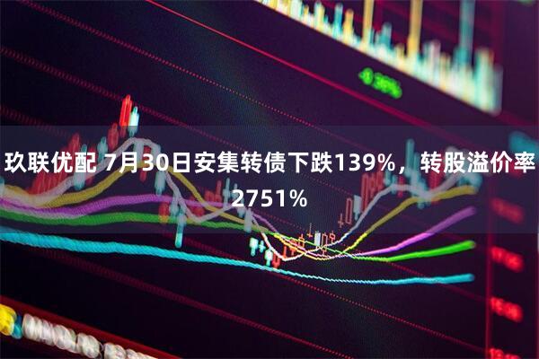 玖联优配 7月30日安集转债下跌139%，转股溢价率2751%