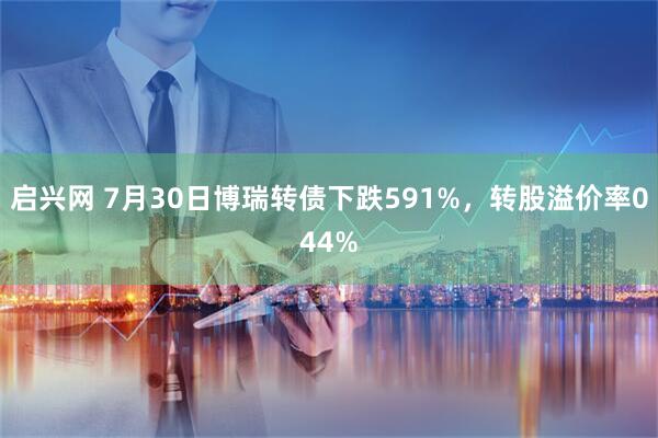 启兴网 7月30日博瑞转债下跌591%,转股溢价率044%
