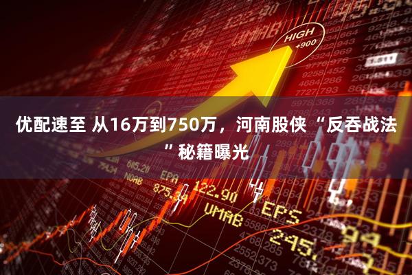 优配速至 从16万到750万,河南股侠 “反吞战法”秘籍曝光