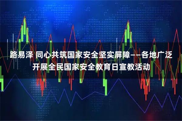 路易泽 同心共筑国家安全坚实屏障——各地广泛开展全民国家安全教育日宣教活动