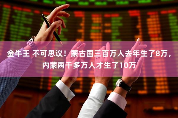 金牛王 不可思议！蒙古国三百万人去年生了8万，内蒙两千多万人才生了10万