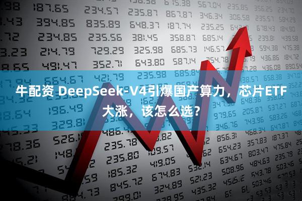 牛配资 DeepSeek-V4引爆国产算力，芯片ETF大涨，该怎么选？