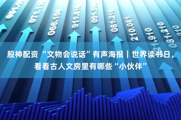 股神配资 “文物会说话”有声海报｜世界读书日，看看古人文房里有哪些“小伙伴”