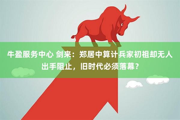 牛盈服务中心 剑来：郑居中算计兵家初祖却无人出手阻止，旧时代必须落幕？