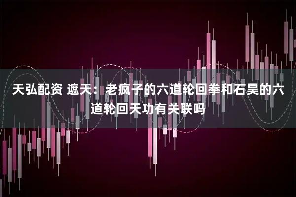 天弘配资 遮天：老疯子的六道轮回拳和石昊的六道轮回天功有关联吗