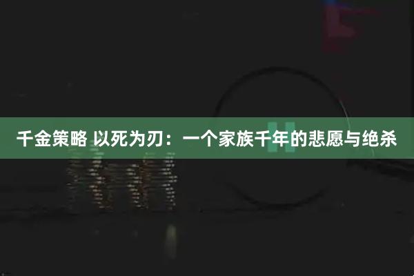 千金策略 以死为刃：一个家族千年的悲愿与绝杀