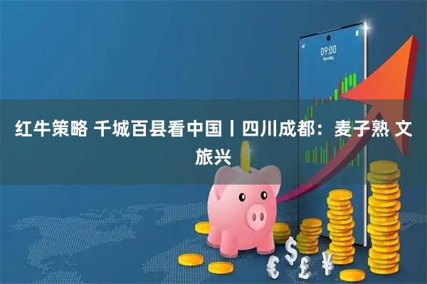红牛策略 千城百县看中国丨四川成都：麦子熟 文旅兴