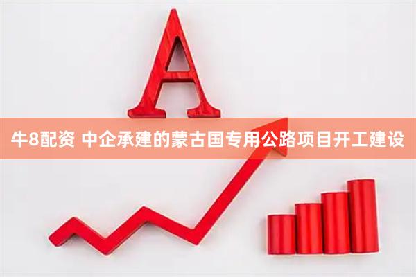 牛8配资 中企承建的蒙古国专用公路项目开工建设