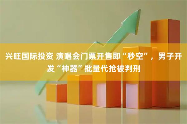兴旺国际投资 演唱会门票开售即“秒空”，男子开发“神器”批量代抢被判刑