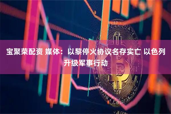 宝聚荣配资 媒体：以黎停火协议名存实亡 以色列升级军事行动