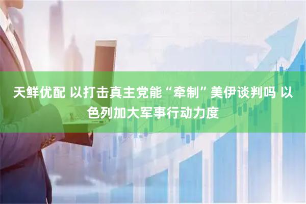 天鲜优配 以打击真主党能“牵制”美伊谈判吗 以色列加大军事行动力度