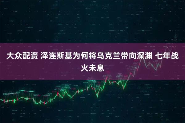 大众配资 泽连斯基为何将乌克兰带向深渊 七年战火未息