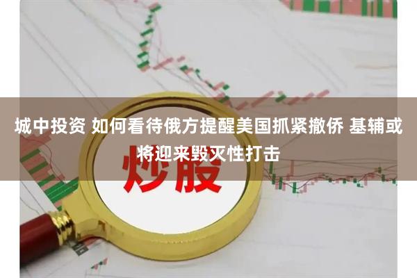 城中投资 如何看待俄方提醒美国抓紧撤侨 基辅或将迎来毁灭性打击