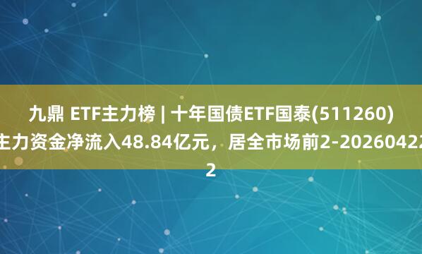 九鼎 ETF主力榜 | 十年国债ETF国泰(511260)主力资金净流入48.84亿元，居全市场前2-20260422