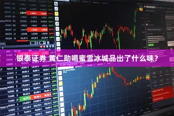 银泰证券 黄仁勋喝蜜雪冰城品出了什么味？