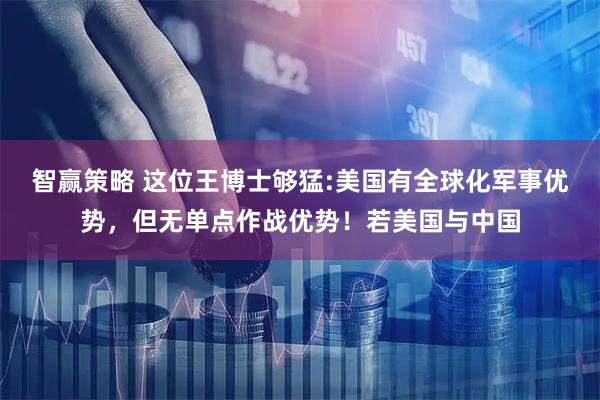 智赢策略 这位王博士够猛:美国有全球化军事优势，但无单点作战优势！若美国与中国