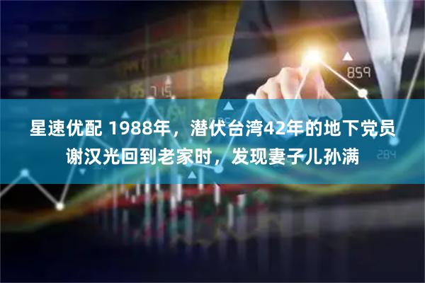 星速优配 1988年，潜伏台湾42年的地下党员谢汉光回到老家时，发现妻子儿孙满