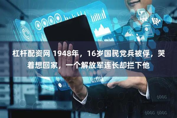 杠杆配资网 1948年，16岁国民党兵被俘，哭着想回家，一个解放军连长却拦下他