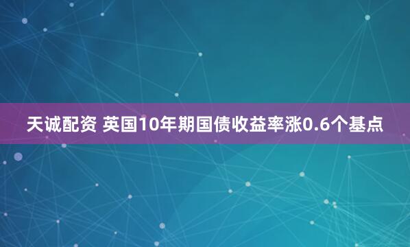 天诚配资 英国10年期国债收益率涨0.6个基点