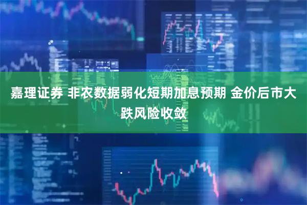 嘉理证券 非农数据弱化短期加息预期 金价后市大跌风险收敛