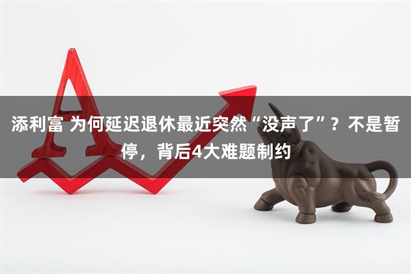 添利富 为何延迟退休最近突然“没声了”？不是暂停，背后4大难题制约
