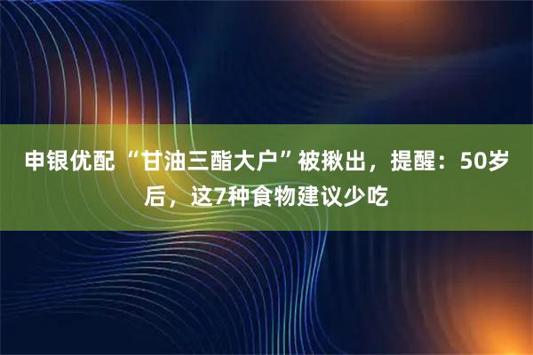 申银优配 “甘油三酯大户”被揪出，提醒：50岁后，这7种食物建议少吃