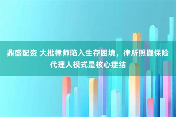 鼎盛配资 大批律师陷入生存困境，律所照搬保险代理人模式是核心症结