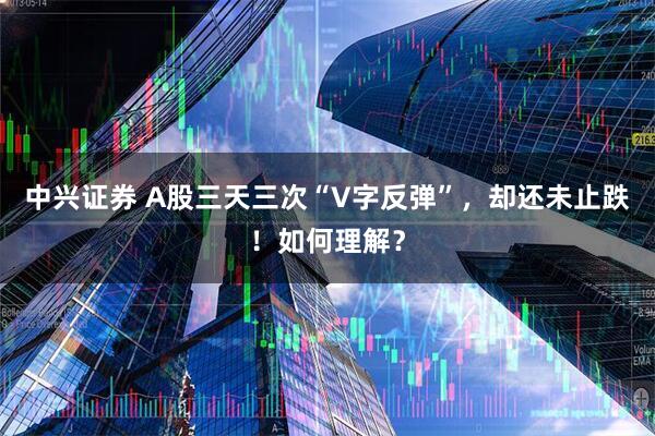 中兴证券 A股三天三次“V字反弹”，却还未止跌！如何理解？