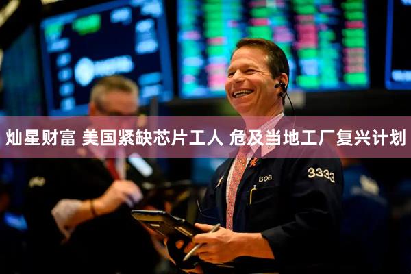 灿星财富 美国紧缺芯片工人 危及当地工厂复兴计划