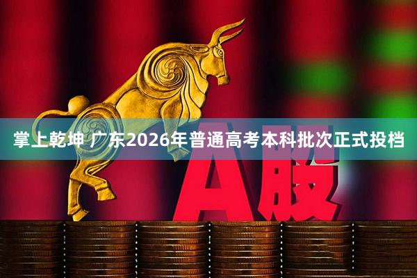 掌上乾坤 广东2026年普通高考本科批次正式投档