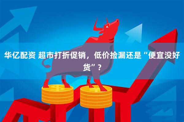 华亿配资 超市打折促销，低价捡漏还是“便宜没好货”？