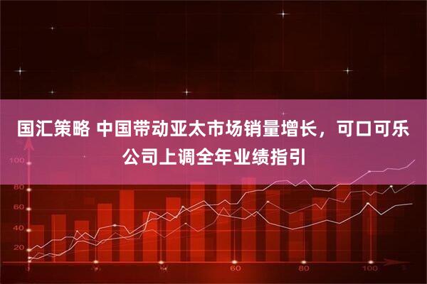 国汇策略 中国带动亚太市场销量增长，可口可乐公司上调全年业绩指引
