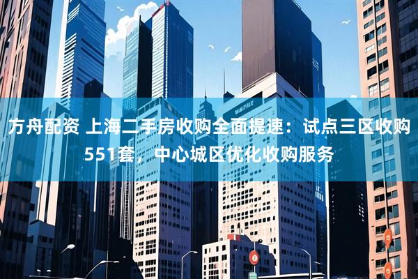 方舟配资 上海二手房收购全面提速：试点三区收购551套，中心城区优化收购服务