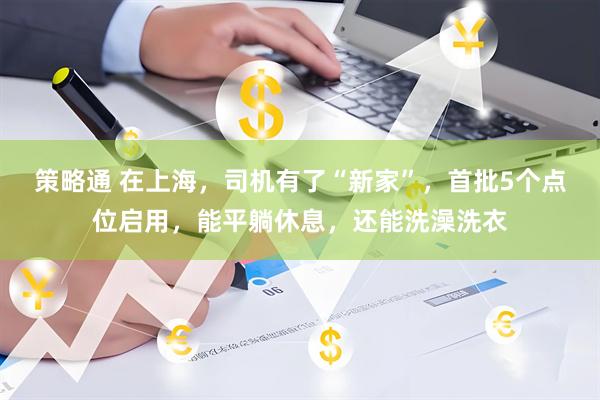 策略通 在上海，司机有了“新家”，首批5个点位启用，能平躺休息，还能洗澡洗衣