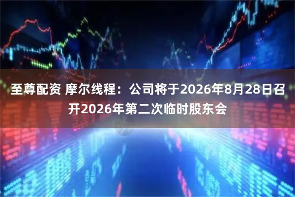 至尊配资 摩尔线程：公司将于2026年8月28日召开2026年第二次临时股东会