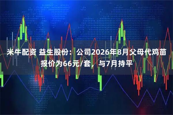 米牛配资 益生股份：公司2026年8月父母代鸡苗报价为66元/套，与7月持平