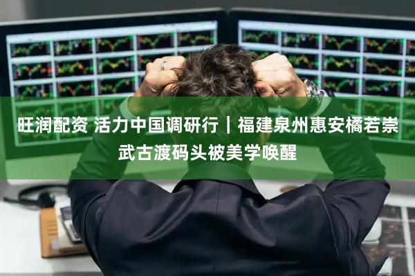 旺润配资 活力中国调研行｜福建泉州惠安橘若崇武古渡码头被美学唤醒