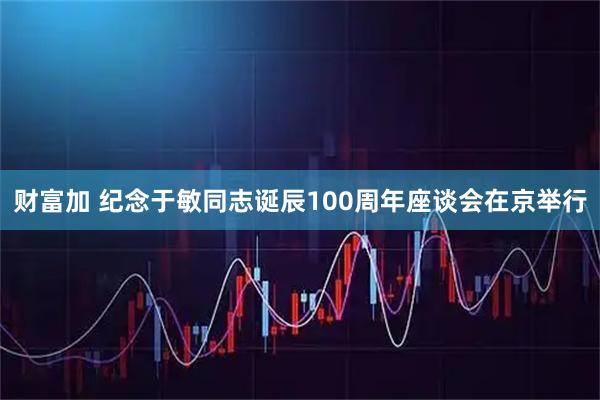 财富加 纪念于敏同志诞辰100周年座谈会在京举行