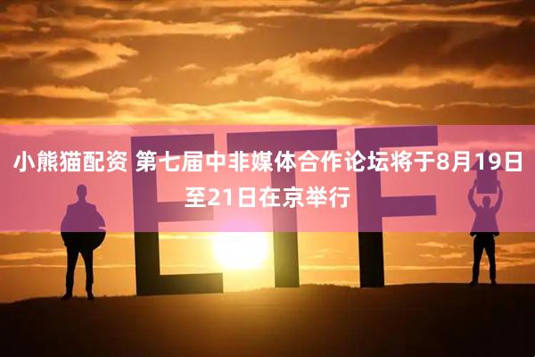 小熊猫配资 第七届中非媒体合作论坛将于8月19日至21日在京举行