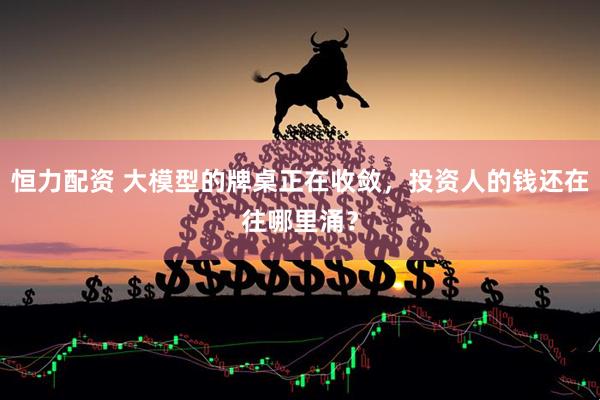 恒力配资 大模型的牌桌正在收敛，投资人的钱还在往哪里涌？