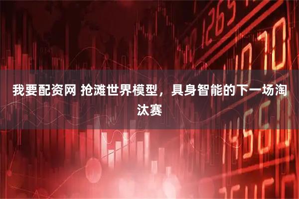 我要配资网 抢滩世界模型，具身智能的下一场淘汰赛