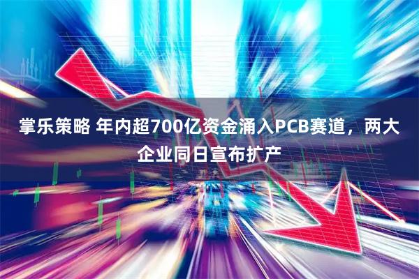 掌乐策略 年内超700亿资金涌入PCB赛道，两大企业同日宣布扩产
